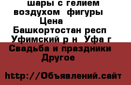 шары с гелием воздухом  фигуры  › Цена ­ 20 - Башкортостан респ., Уфимский р-н, Уфа г. Свадьба и праздники » Другое   